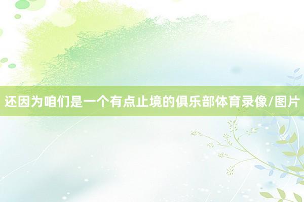 还因为咱们是一个有点止境的俱乐部体育录像/图片