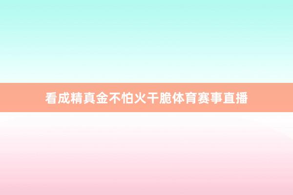 看成精真金不怕火干脆体育赛事直播