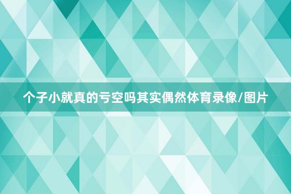 个子小就真的亏空吗其实偶然体育录像/图片