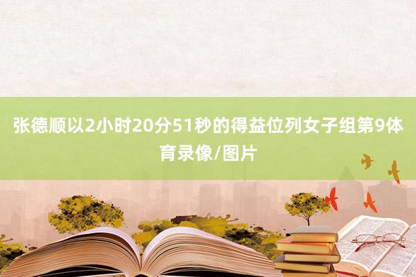 张德顺以2小时20分51秒的得益位列女子组第9体育录像/图片