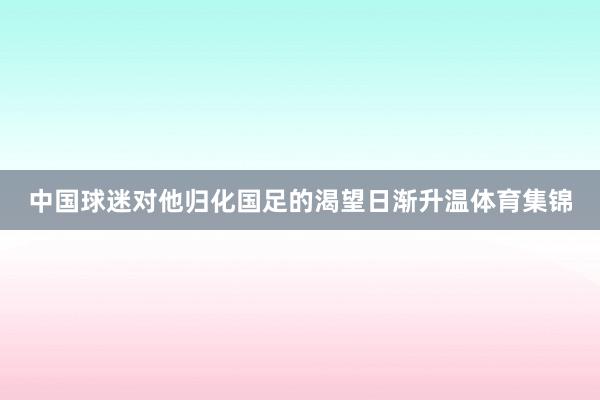 中国球迷对他归化国足的渴望日渐升温体育集锦