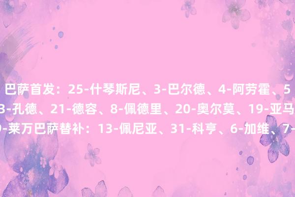 巴萨首发:25-什琴斯尼、3-巴尔德、4-阿劳霍、5-伊尼戈-马丁内斯、23-孔德、21-德容、8-佩德里、20-奥尔莫、19-亚马尔、11-拉菲尼亚、9-莱万巴萨替补:13-佩尼亚、31-科亨、6-加维、7-费兰-托雷斯、10-法蒂、14-托雷、16-费尔明、17-卡萨多、18-保-维克托、24-埃里克-加西亚、32-福特、35-杰拉德-马丁本菲卡首发:1-特鲁宾、26-达尔、30-奥塔门迪、4