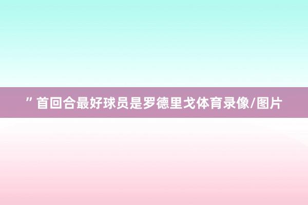 ”首回合最好球员是罗德里戈体育录像/图片