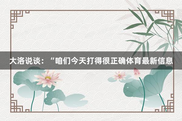 大洛说谈:“咱们今天打得很正确体育最新信息