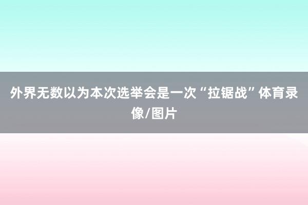 外界无数以为本次选举会是一次“拉锯战”体育录像/图片