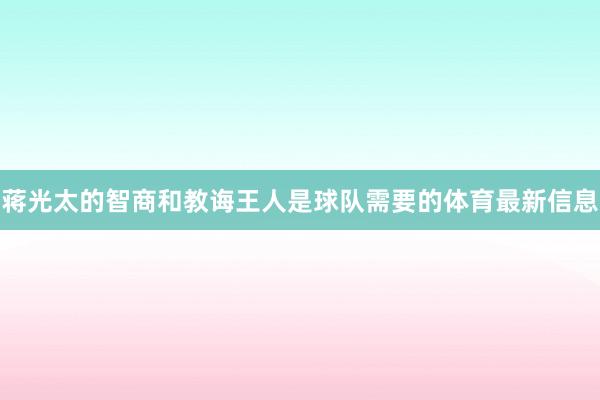 蒋光太的智商和教诲王人是球队需要的体育最新信息