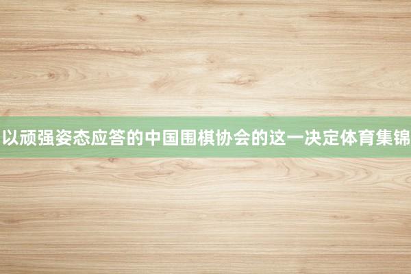 以顽强姿态应答的中国围棋协会的这一决定体育集锦