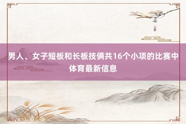 男人、女子短板和长板技俩共16个小项的比赛中体育最新信息