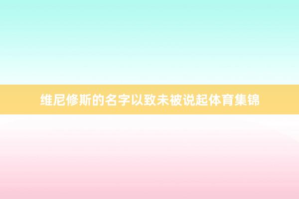 维尼修斯的名字以致未被说起体育集锦