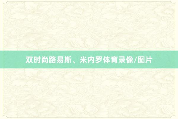 双时尚路易斯、米内罗体育录像/图片