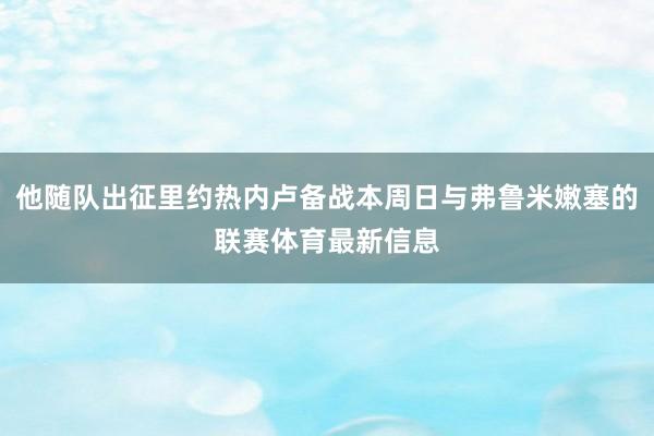 他随队出征里约热内卢备战本周日与弗鲁米嫩塞的联赛体育最新信息