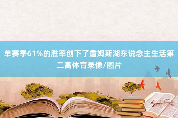 单赛季61%的胜率创下了詹姆斯湖东说念主生活第二高体育录像/图片