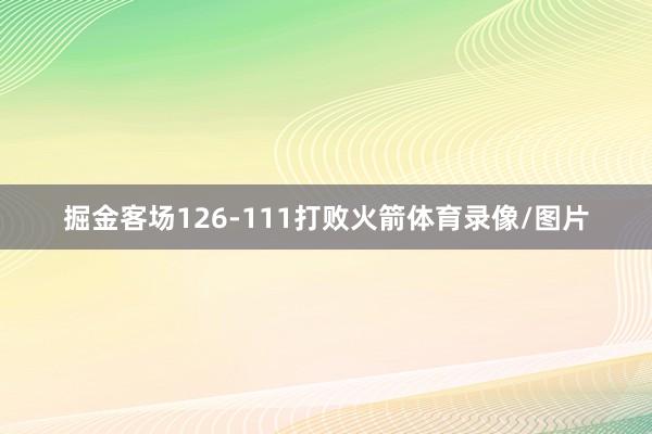 掘金客场126-111打败火箭体育录像/图片