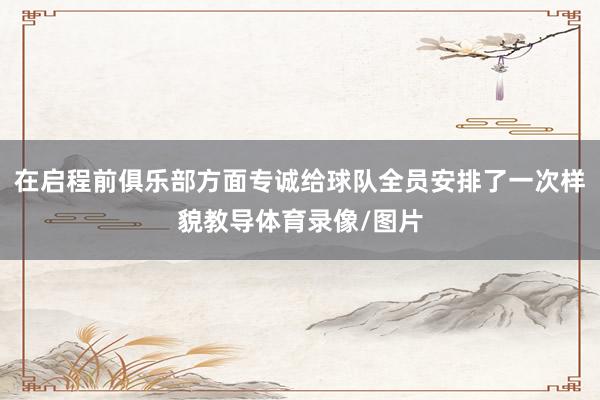 在启程前俱乐部方面专诚给球队全员安排了一次样貌教导体育录像/图片