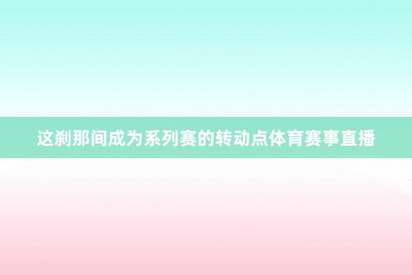 这刹那间成为系列赛的转动点体育赛事直播