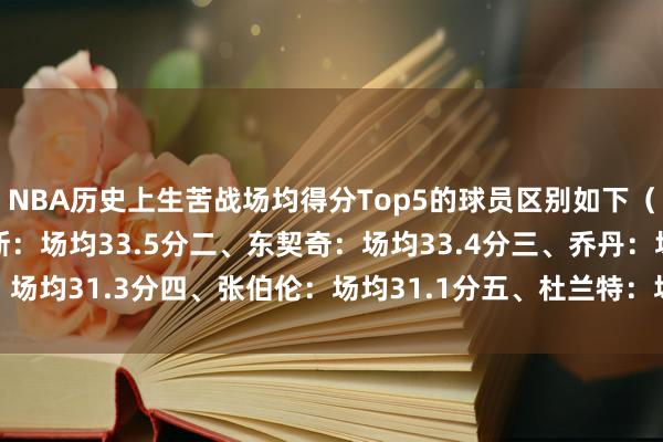NBA历史上生苦战场均得分Top5的球员区别如下（至少5场）：一、詹姆斯：场均33.5分二、东契奇：场均33.4分三、乔丹：场均31.3分四、张伯伦：场均31.1分五、杜兰特：场均29.9分    体育集锦
