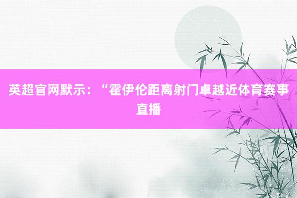 英超官网默示：“霍伊伦距离射门卓越近体育赛事直播