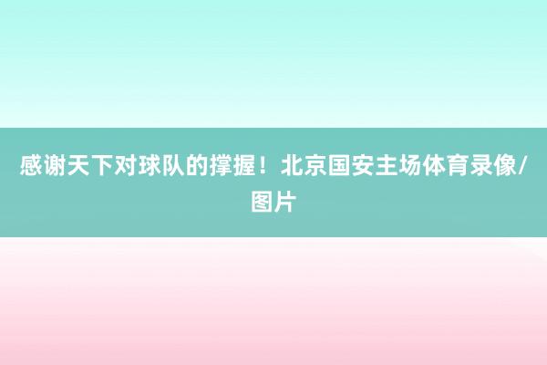 感谢天下对球队的撑握！北京国安主场体育录像/图片