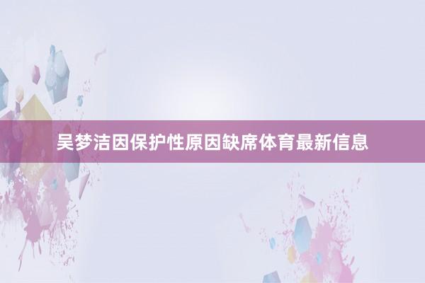 吴梦洁因保护性原因缺席体育最新信息