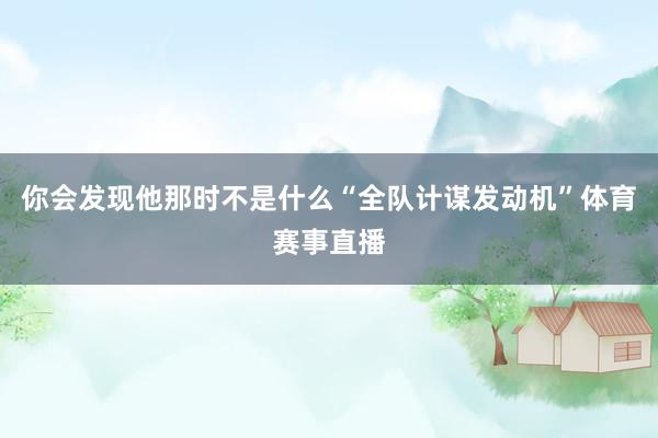 你会发现他那时不是什么“全队计谋发动机”体育赛事直播