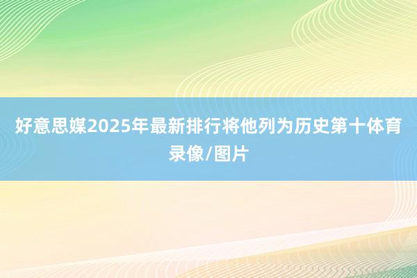 好意思媒2025年最新排行将他列为历史第十体育录像/图片