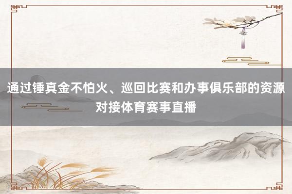 通过锤真金不怕火、巡回比赛和办事俱乐部的资源对接体育赛事直播