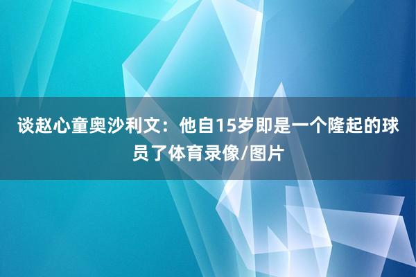谈赵心童奥沙利文：他自15岁即是一个隆起的球员了体育录像/图片
