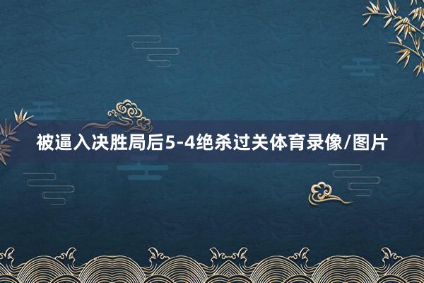 被逼入决胜局后5-4绝杀过关体育录像/图片