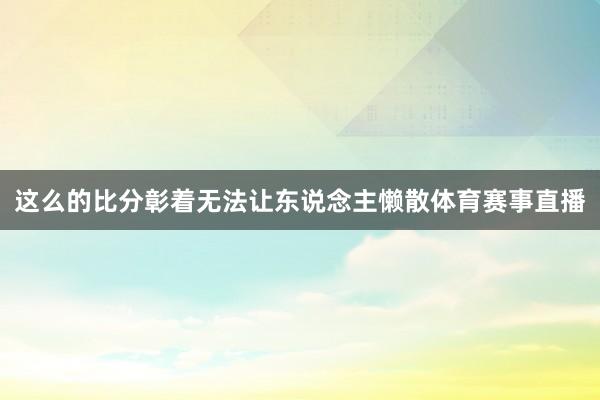 这么的比分彰着无法让东说念主懒散体育赛事直播