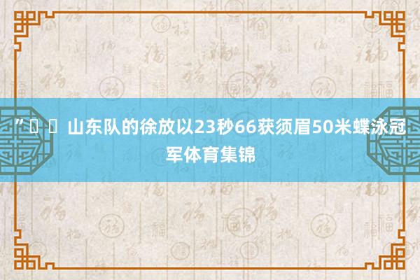 ”  山东队的徐放以23秒66获须眉50米蝶泳冠军体育集锦