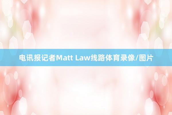 电讯报记者Matt Law线路体育录像/图片