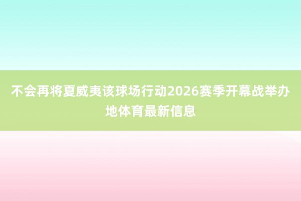 不会再将夏威夷该球场行动2026赛季开幕战举办地体育最新信息
