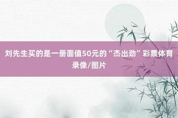 刘先生买的是一册面值50元的“杰出劲”彩票体育录像/图片
