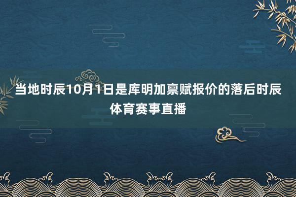 当地时辰10月1日是库明加禀赋报价的落后时辰体育赛事直播