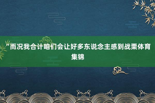 “而况我合计咱们会让好多东说念主感到战栗体育集锦