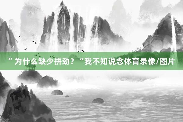 ”为什么缺少拼劲？“我不知说念体育录像/图片