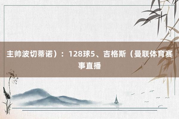主帅波切蒂诺):128球5、吉格斯(曼联体育赛事直播