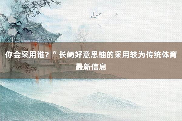 你会采用谁？”长崎好意思柚的采用较为传统体育最新信息