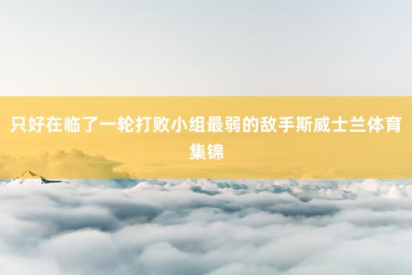 只好在临了一轮打败小组最弱的敌手斯威士兰体育集锦