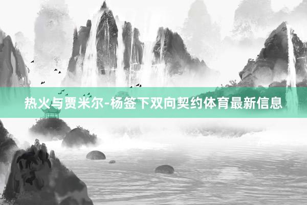 热火与贾米尔-杨签下双向契约体育最新信息