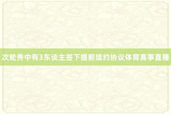 次轮秀中有3东谈主签下提前续约协议体育赛事直播