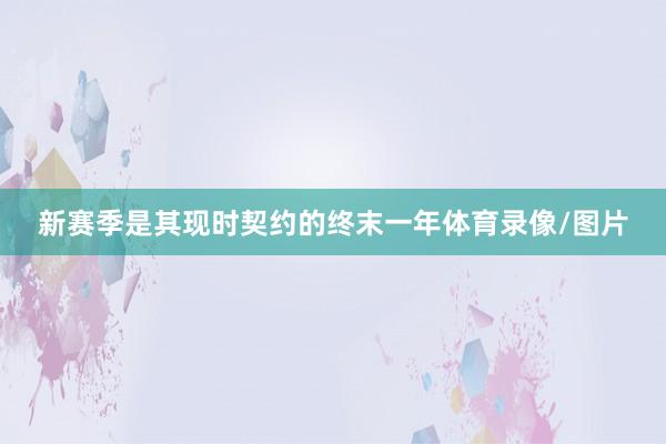新赛季是其现时契约的终末一年体育录像/图片