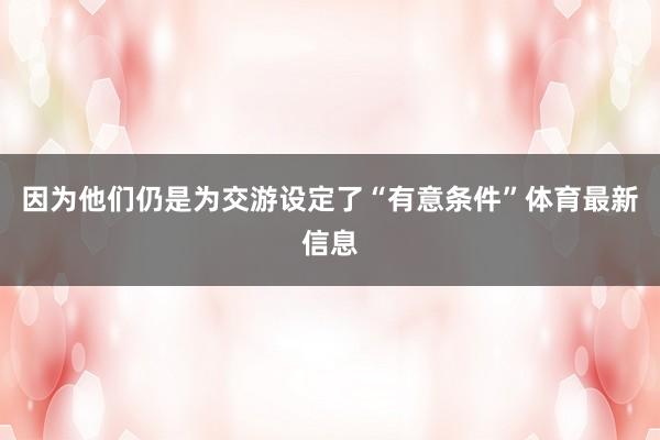 因为他们仍是为交游设定了“有意条件”体育最新信息