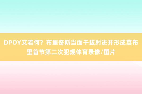 DPOY又若何？布里奇斯当面干拔射进并形成莫布里首节第二次犯规体育录像/图片