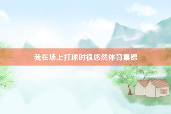 我在场上打球时很悠然体育集锦