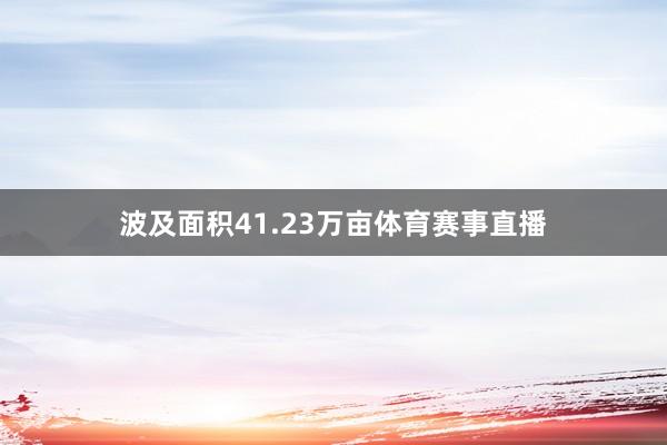 波及面积41.23万亩体育赛事直播