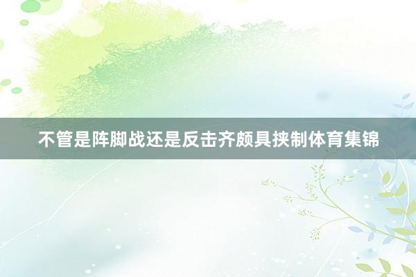 不管是阵脚战还是反击齐颇具挟制体育集锦