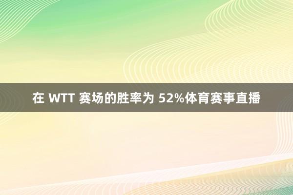 在 WTT 赛场的胜率为 52%体育赛事直播
