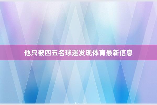 他只被四五名球迷发现体育最新信息