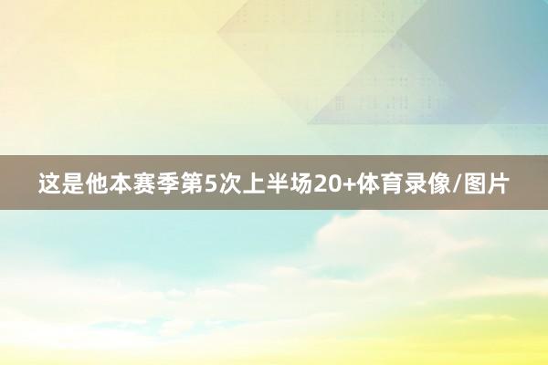 这是他本赛季第5次上半场20+体育录像/图片